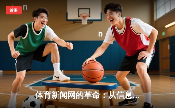 体育新闻网的革命：从信息传递到体验重塑的深度变革