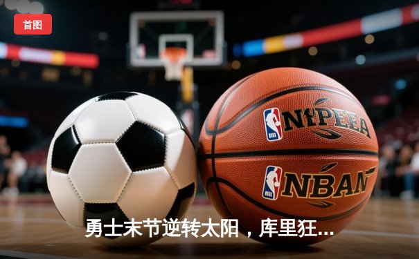 勇士末节逆转太阳，库里狂砍41分引领关键攻势