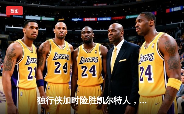 独行侠加时险胜凯尔特人，东契奇三双主宰天王山之战