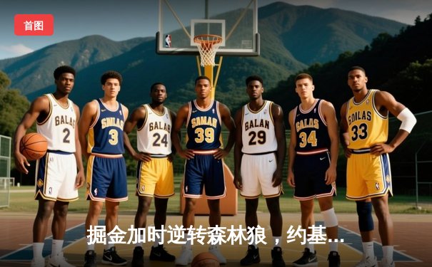 掘金加时逆转森林狼，约基奇准三双击退爱德华兹40分表演